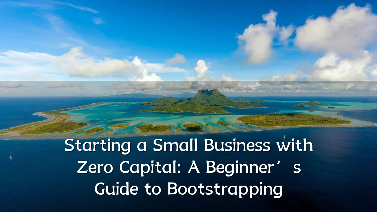 Starting a Small Business with Zero Capital: A Beginner’s Guide to Bootstrapping