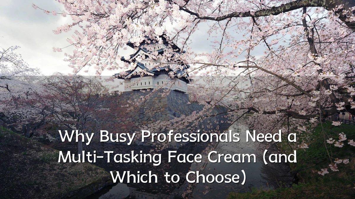 Why Busy Professionals Need a Multi-Tasking Face Cream (and Which to Choose)
