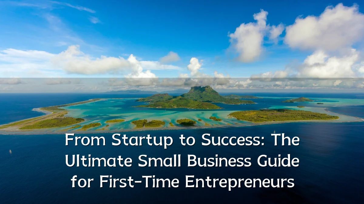 From Startup to Success: The Ultimate Small Business Guide for First-Time Entrepreneurs