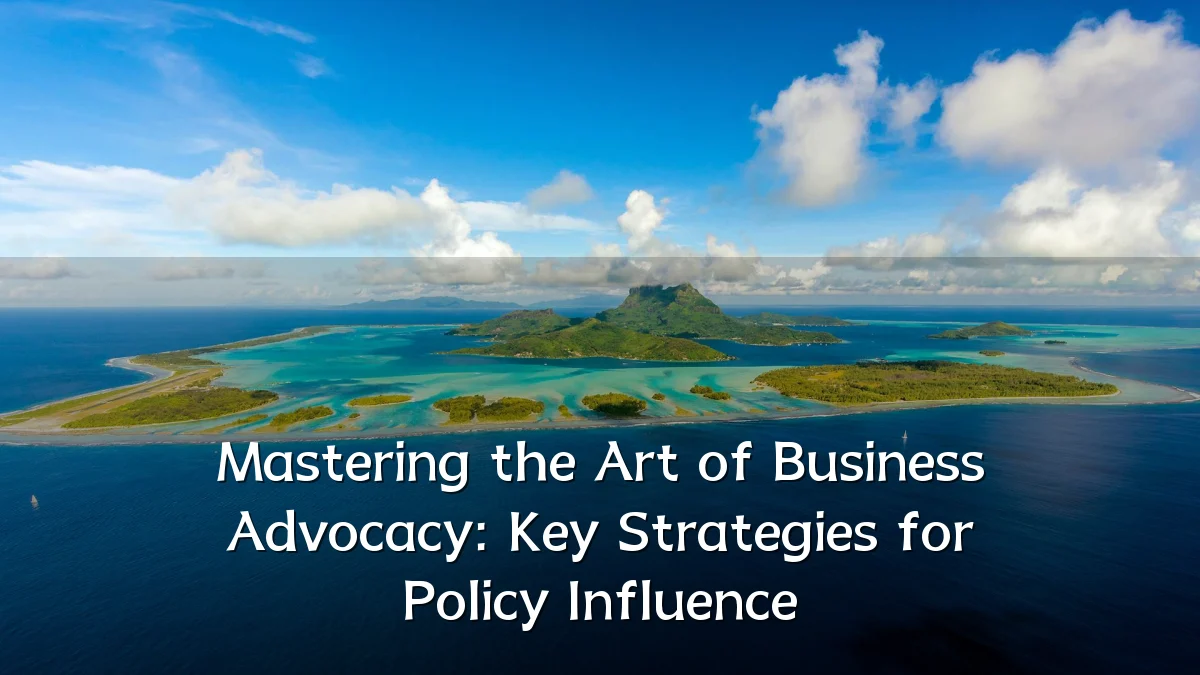Mastering the Art of Business Advocacy: Key Strategies for Policy Influence